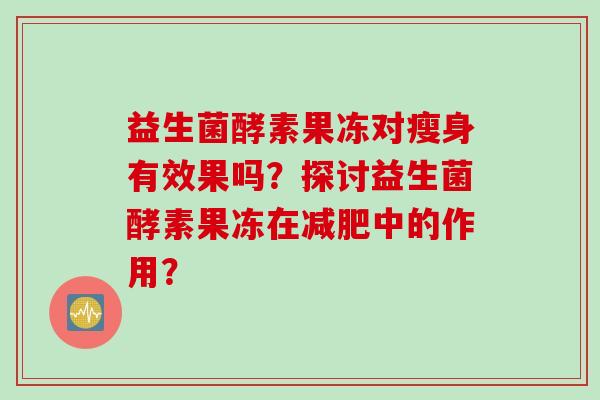 益生菌酵素果冻对瘦身有效果吗？探讨益生菌酵素果冻在中的作用？