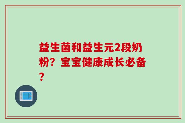 益生菌和益生元2段奶粉？宝宝健康成长必备？