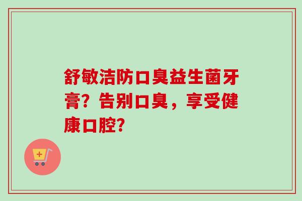 舒敏洁防益生菌牙膏？告别，享受健康口腔？