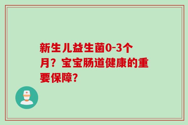 新生儿益生菌0-3个月?宝宝肠道健康的重要保障? 新生儿益生菌0-3个月?宝宝肠道健康的重要保障?
