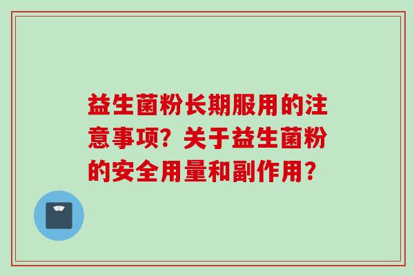 益生菌粉长期服用的注意事项？关于益生菌粉的安全用量和副作用？