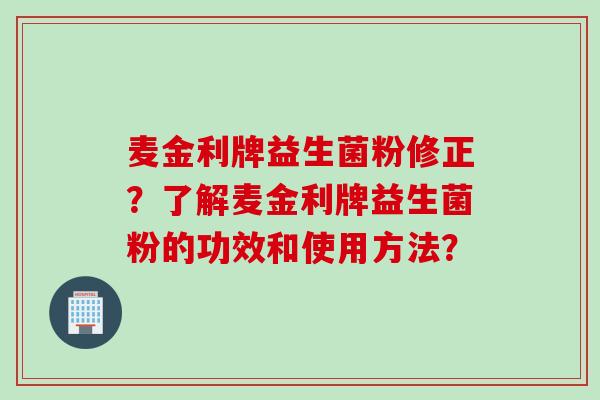 麦金利牌益生菌粉修正?了解麦金利牌益生菌粉的功效和使用方法? 麦金利牌益生菌粉修正?了解麦金利牌益生菌粉的功效和使用方法?