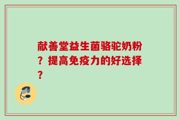 献善堂益生菌骆驼奶粉?提高力的好选择? 献善堂益生菌骆驼奶粉?提高力的好选择?