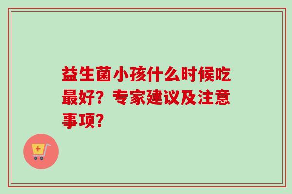 益生菌小孩什么时候吃好？专家建议及注意事项？