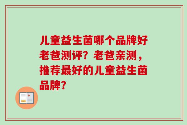 儿童益生菌哪个品牌好老爸测评?老爸亲测,推荐好的儿童益生菌品牌? 儿童益生菌哪个品牌好老爸测评?老爸亲测,推荐好的儿童益生菌品牌?