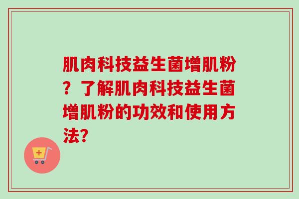 肌肉科技益生菌增肌粉?了解肌肉科技益生菌增肌粉的功效和使用方法? 肌肉科技益生菌增肌粉?了解肌肉科技益生菌增肌粉的功效和使用方法?