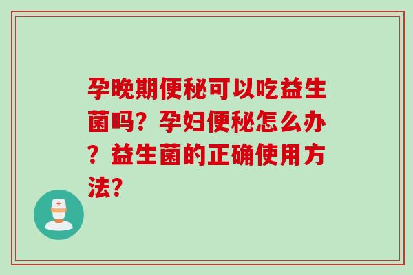 孕晚期可以吃益生菌吗?孕妇怎么办?益生菌的正确使用方法? 孕晚期可以吃益生菌吗?孕妇怎么办?益生菌的正确使用方法?