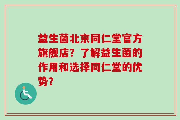 益生菌北京同仁堂官方旗舰店?了解益生菌的作用和选择同仁堂的优势? 益生菌北京同仁堂官方旗舰店?了解益生菌的作用和选择同仁堂的优势?