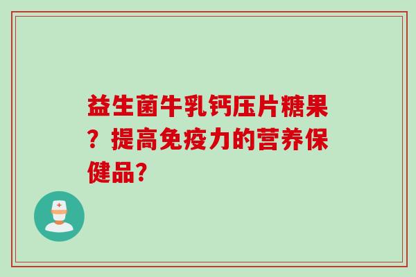 益生菌牛乳钙压片糖果?提高力的营养保健品? 益生菌牛乳钙压片糖果?提高力的营养保健品?