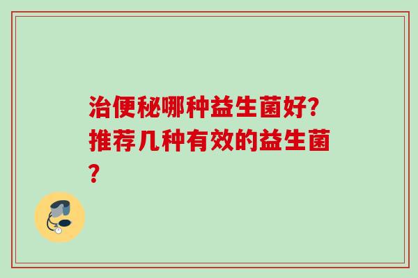 哪种益生菌好?推荐几种有效的益生菌? 哪种益生菌好?推荐几种有效的益生菌?