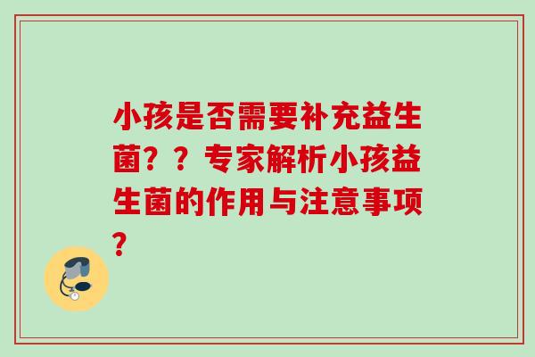 小孩是否需要补充益生菌??专家解析小孩益生菌的作用与注意事项? 小孩是否需要补充益生菌??专家解析小孩益生菌的作用与注意事项?