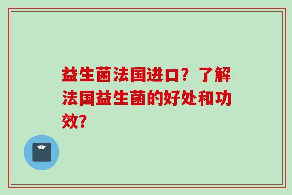 益生菌法国进口?了解法国益生菌的好处和功效? 益生菌法国进口?了解法国益生菌的好处和功效?