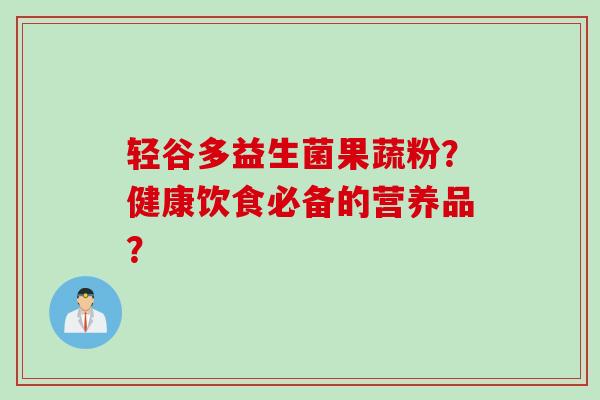 轻谷多益生菌果蔬粉?健康饮食必备的营养品? 轻谷多益生菌果蔬粉?健康饮食必备的营养品?