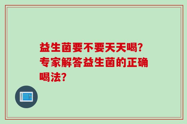 益生菌要不要天天喝？专家解答益生菌的正确喝法？