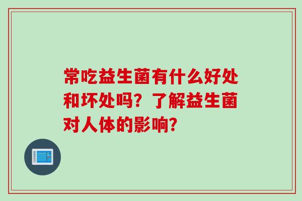 常吃益生菌有什么好处和坏处吗?了解益生菌对人体的影响? 常吃益生菌有什么好处和坏处吗?了解益生菌对人体的影响?