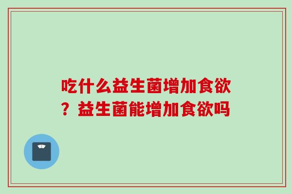 吃什么益生菌增加？益生菌能增加吗