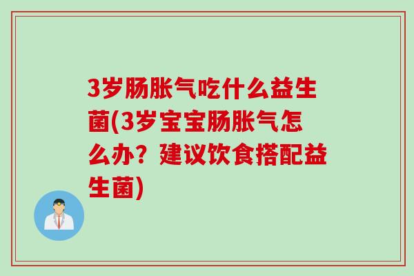 3岁肠吃什么益生菌(3岁宝宝肠怎么办?建议饮食搭配益生菌) 3岁肠吃什么益生菌(3岁宝宝肠怎么办?建议饮食搭配益生菌)
