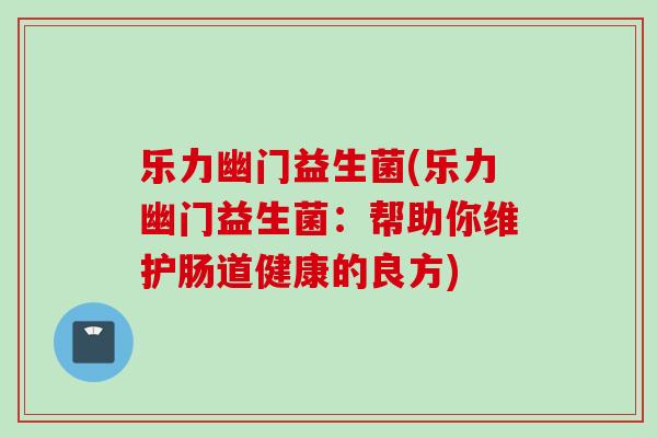 乐力幽门益生菌(乐力幽门益生菌:帮助你维护肠道健康的良方) 乐力幽门益生菌(乐力幽门益生菌:帮助你维护肠道健康的良方)