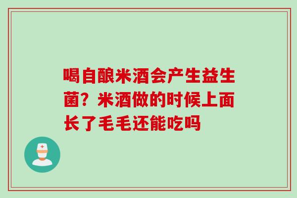 喝自酿米酒会产生益生菌？米酒做的时候上面长了毛毛还能吃吗