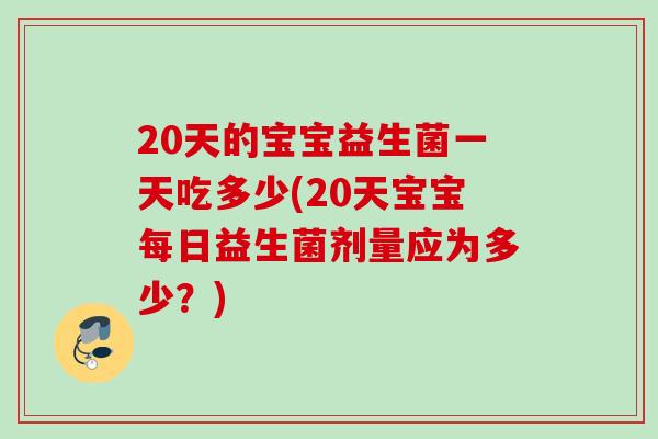 20天的宝宝益生菌一天吃多少(20天宝宝每日益生菌剂量应为多少?) 20天的宝宝益生菌一天吃多少(20天宝宝每日益生菌剂量应为多少?)