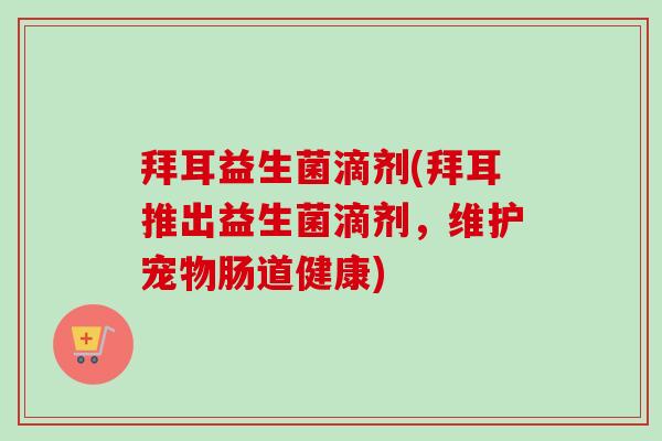 拜耳益生菌滴剂(拜耳推出益生菌滴剂,维护宠物肠道健康) 拜耳益生菌滴剂(拜耳推出益生菌滴剂,维护宠物肠道健康)