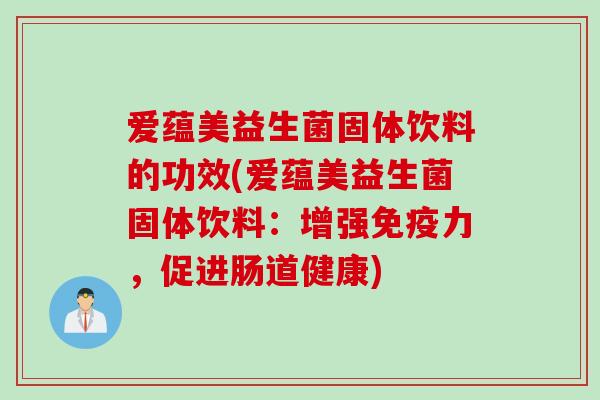 爱蕴美益生菌固体饮料的功效(爱蕴美益生菌固体饮料:增强力,促进肠道健康) 爱蕴美益生菌固体饮料的功效(爱蕴美益生菌固体饮料:增强力,促进肠道健康)