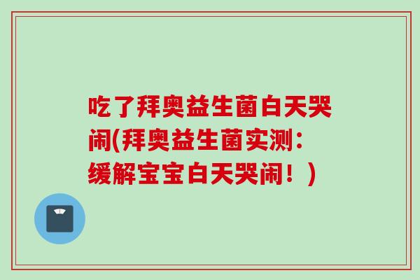 吃了拜奥益生菌白天哭闹(拜奥益生菌实测：缓解宝宝白天哭闹！)