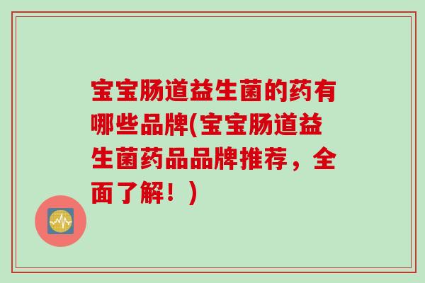 宝宝肠道益生菌的药有哪些品牌(宝宝肠道益生菌药品品牌推荐，全面了解！)