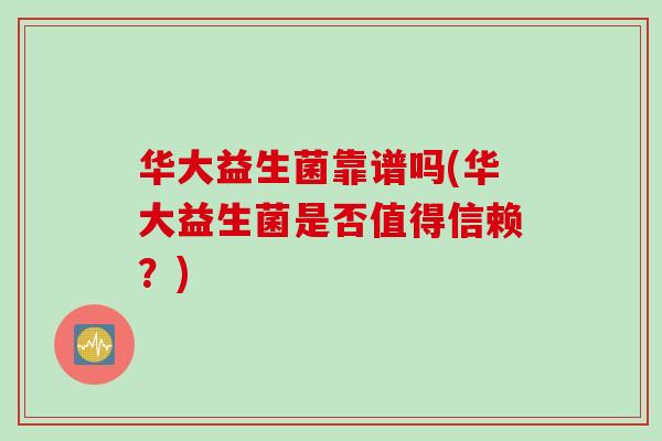 华大益生菌靠谱吗(华大益生菌是否值得信赖？)