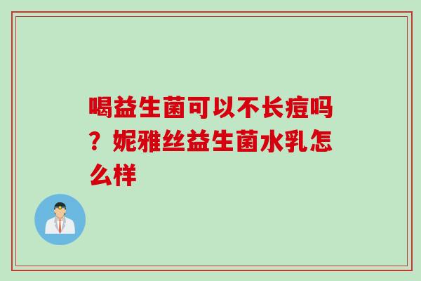喝益生菌可以不长痘吗?妮雅丝益生菌水乳怎么样 喝益生菌可以不长痘吗?妮雅丝益生菌水乳怎么样