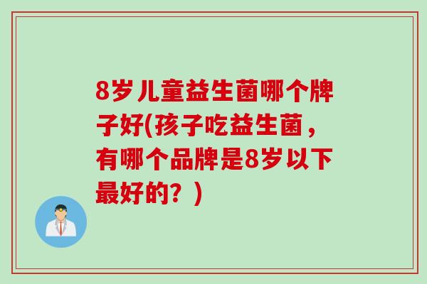 8岁儿童益生菌哪个牌子好(孩子吃益生菌,有哪个品牌是8岁以下好的?) 8岁儿童益生菌哪个牌子好(孩子吃益生菌,有哪个品牌是8岁以下好的?)
