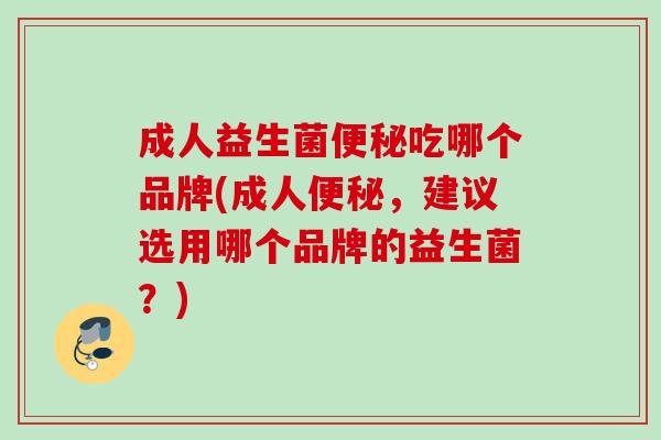 成人益生菌吃哪个品牌(成人，建议选用哪个品牌的益生菌？)