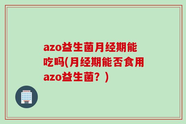 azo益生菌期能吃吗(期能否食用azo益生菌?) azo益生菌期能吃吗(期能否食用azo益生菌?)