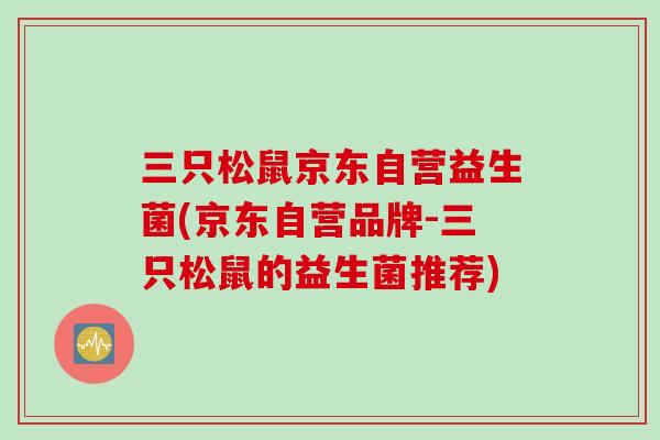 三只松鼠京东自营益生菌(京东自营品牌-三只松鼠的益生菌推荐) 三只松鼠京东自营益生菌(京东自营品牌-三只松鼠的益生菌推荐)