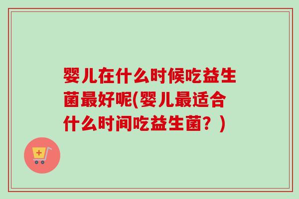 婴儿在什么时候吃益生菌好呢(婴儿适合什么时间吃益生菌?) 婴儿在什么时候吃益生菌好呢(婴儿适合什么时间吃益生菌?)