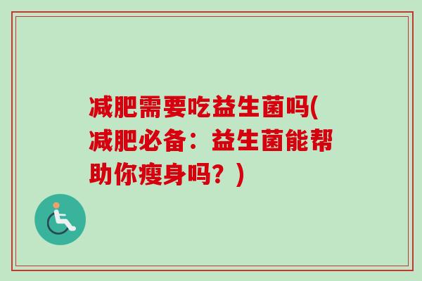 需要吃益生菌吗(必备:益生菌能帮助你瘦身吗?) 需要吃益生菌吗(必备:益生菌能帮助你瘦身吗?)
