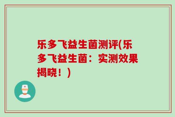 乐多飞益生菌测评(乐多飞益生菌:实测效果揭晓!) 乐多飞益生菌测评(乐多飞益生菌:实测效果揭晓!)