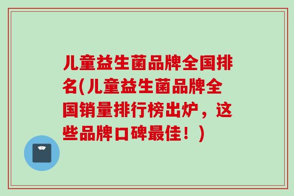 儿童益生菌品牌全国排名(儿童益生菌品牌全国销量排行榜出炉，这些品牌口碑佳！)