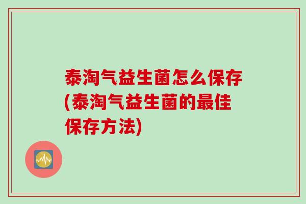 泰淘气益生菌怎么保存(泰淘气益生菌的佳保存方法)