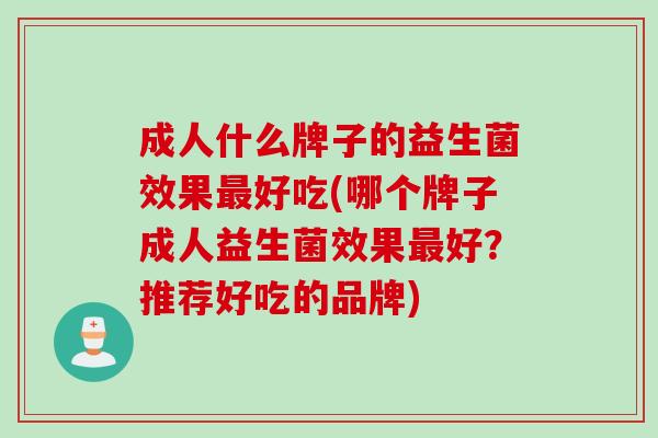 成人什么牌子的益生菌效果好吃(哪个牌子成人益生菌效果好?推荐好吃的品牌) 成人什么牌子的益生菌效果好吃(哪个牌子成人益生菌效果好?推荐好吃的品牌)
