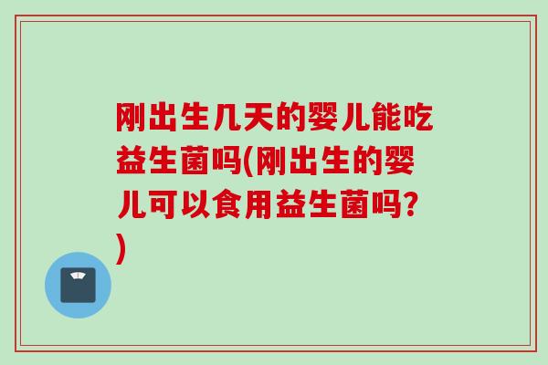 刚出生几天的婴儿能吃益生菌吗(刚出生的婴儿可以食用益生菌吗?) 刚出生几天的婴儿能吃益生菌吗(刚出生的婴儿可以食用益生菌吗?)