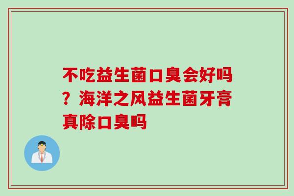 不吃益生菌会好吗？海洋之风益生菌牙膏真除吗