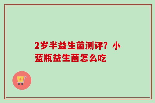 2岁半益生菌测评？小蓝瓶益生菌怎么吃
