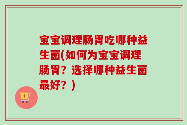 宝宝调理肠胃吃哪种益生菌(如何为宝宝调理肠胃?选择哪种益生菌好?) 宝宝调理肠胃吃哪种益生菌(如何为宝宝调理肠胃?选择哪种益生菌好?)