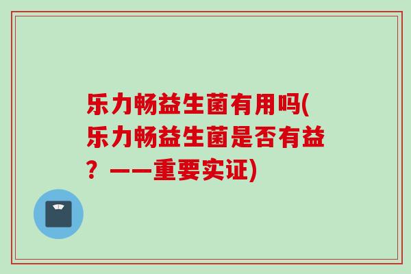 乐力畅益生菌有用吗(乐力畅益生菌是否有益？——重要实证)