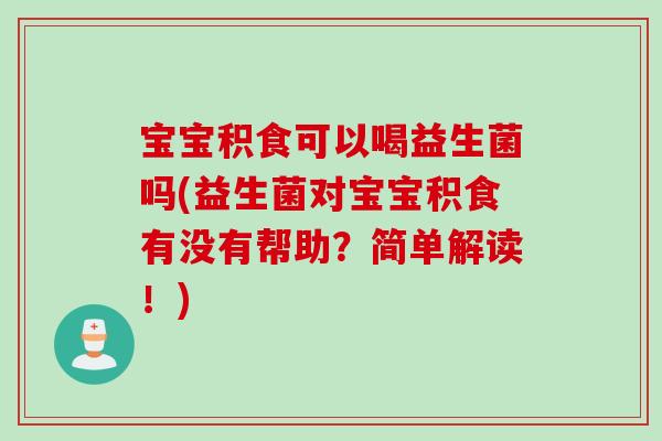 宝宝积食可以喝益生菌吗(益生菌对宝宝积食有没有帮助？简单解读！)