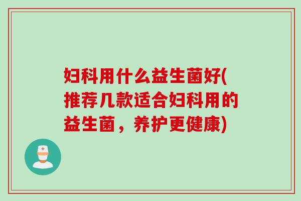 用什么益生菌好(推荐几款适合用的益生菌,养护更健康) 用什么益生菌好(推荐几款适合用的益生菌,养护更健康)