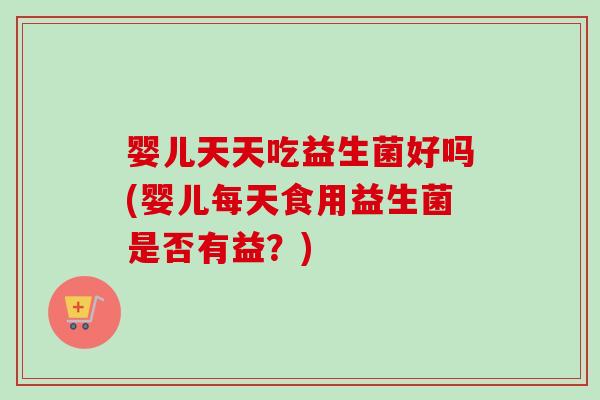婴儿天天吃益生菌好吗(婴儿每天食用益生菌是否有益？)