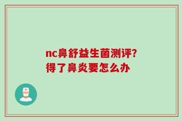 nc鼻舒益生菌测评?得了要怎么办 nc鼻舒益生菌测评?得了要怎么办