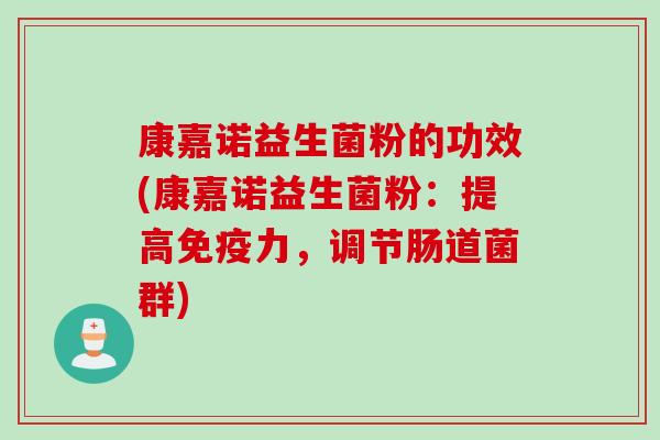 康嘉诺益生菌粉的功效(康嘉诺益生菌粉：提高力，调节肠道菌群)